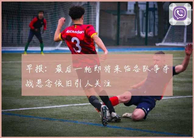 早报：最后一轮即将来临各队争夺战悬念依旧引人关注