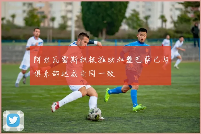 阿尔瓦雷斯积极推动加盟巴萨已与俱乐部达成合同一致