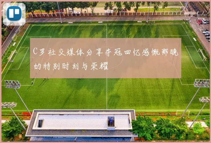 C罗社交媒体分享夺冠回忆感慨那晚的特别时刻与荣耀