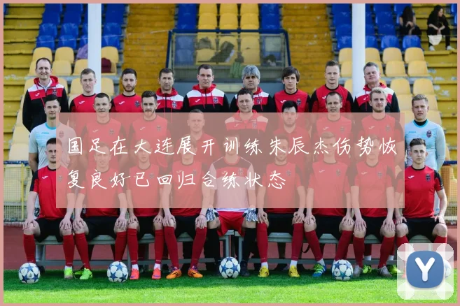 国足在大连展开训练朱辰杰伤势恢复良好已回归合练状态