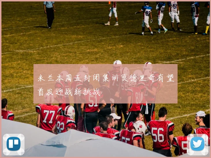 米兰本周五封闭集训莫德里奇有望首发迎战新挑战