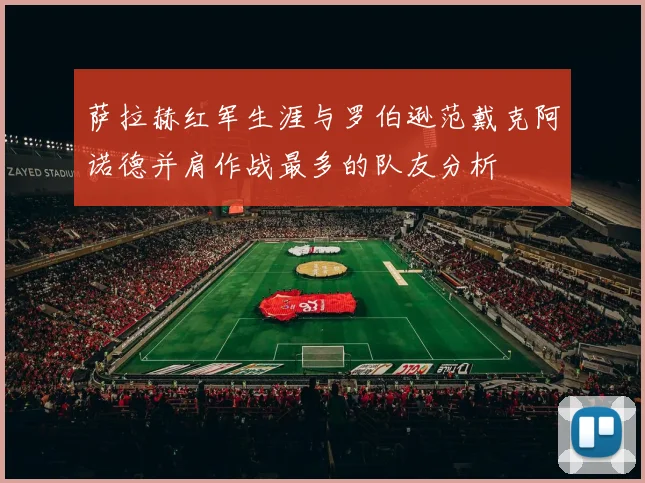 萨拉赫红军生涯与罗伯逊范戴克阿诺德并肩作战最多的队友分析