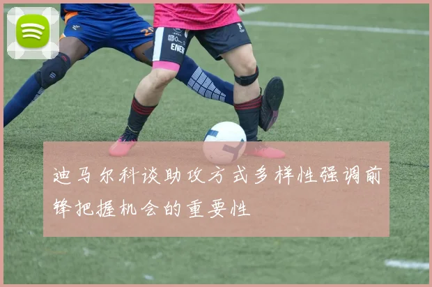 迪马尔科谈助攻方式多样性强调前锋把握机会的重要性