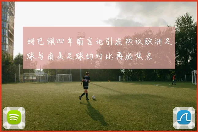 姆巴佩四年前言论引发热议欧洲足球与南美足球的对比再成焦点