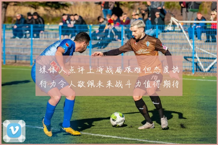 媒体人点评上海战局艰难但态度执行力令人敬佩未来战斗力值得期待