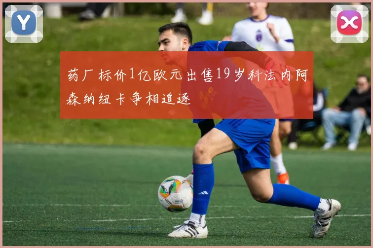 药厂标价1亿欧元出售19岁科法内阿森纳纽卡争相追逐