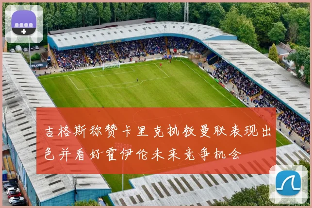 吉格斯称赞卡里克执教曼联表现出色并看好霍伊伦未来竞争机会
