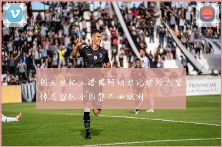 国米经纪人透露阿切尔比续约无望博尼留队小因暂不回欧洲
