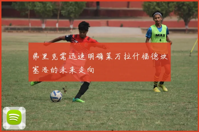 弗里克需迅速明确莱万拉什福德坎塞洛的未来走向