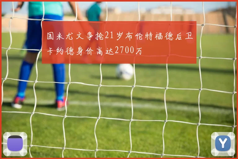 国米尤文争抢21岁布伦特福德后卫卡约德身价高达2700万