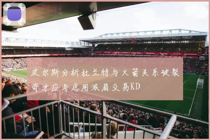 皮尔斯分析杜兰特与火箭关系破裂奇才应考虑用浓眉交易KD