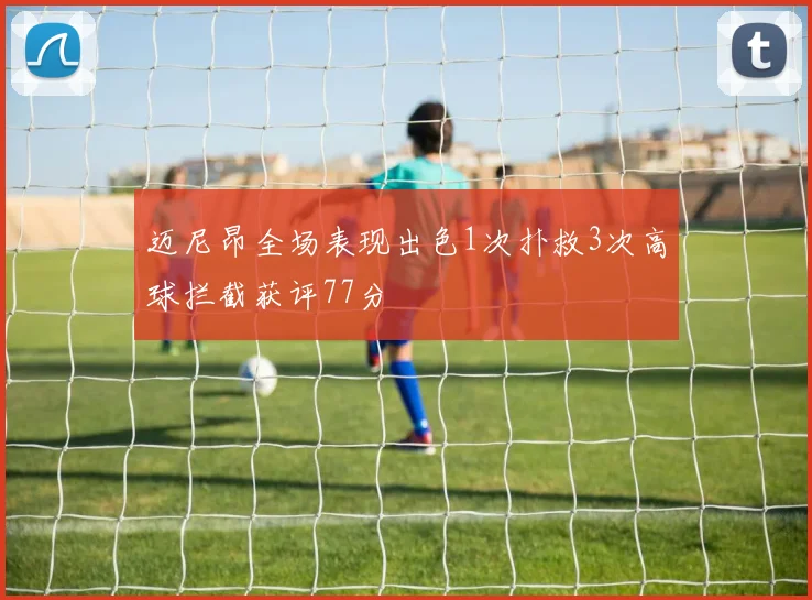 迈尼昂全场表现出色1次扑救3次高球拦截获评77分