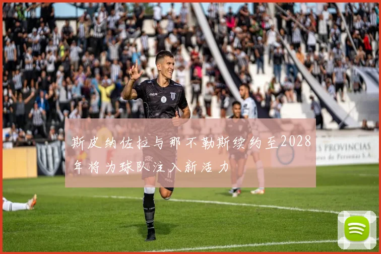 斯皮纳佐拉与那不勒斯续约至2028年将为球队注入新活力