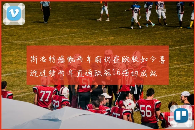 斯洛特感慨两年前仍在欧联如今喜迎连续两年直通欧冠16强的成就
