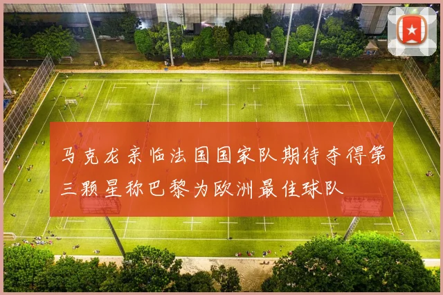 马克龙亲临法国国家队期待夺得第三颗星称巴黎为欧洲最佳球队