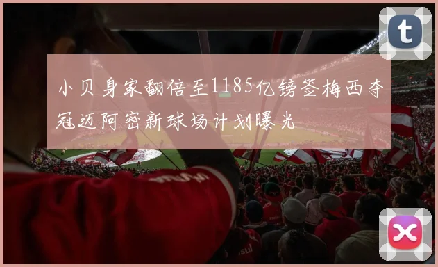 小贝身家翻倍至1185亿镑签梅西夺冠迈阿密新球场计划曝光