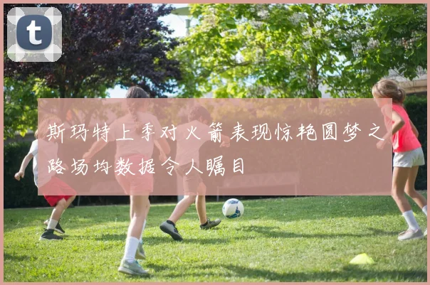 斯玛特上季对火箭表现惊艳圆梦之路场均数据令人瞩目