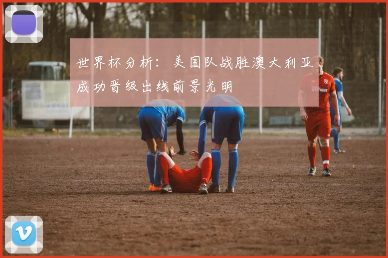 世界杯分析：美国队战胜澳大利亚成功晋级出线前景光明