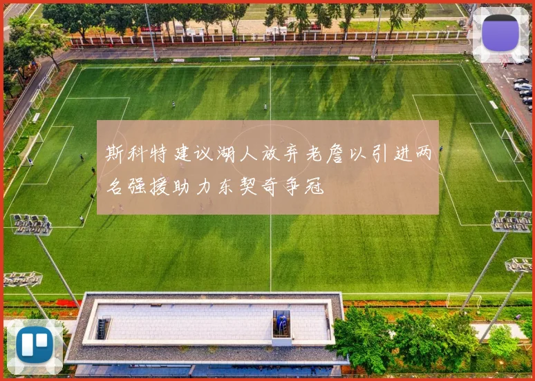 斯科特建议湖人放弃老詹以引进两名强援助力东契奇争冠