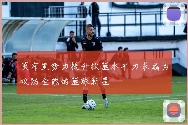 莫布里努力提升投篮水平力求成为攻防全能的篮球新星