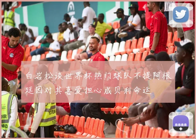 白岩松谈世界杯热门球队不提阿根廷因对其喜爱担心成贝利命运