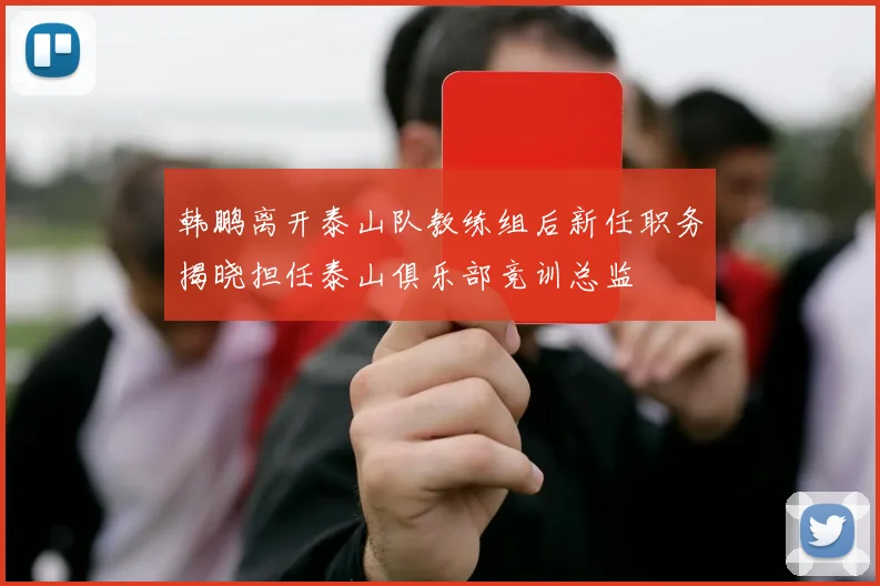 韩鹏离开泰山队教练组后新任职务揭晓担任泰山俱乐部竞训总监