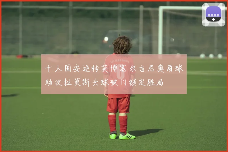 十人国安逆转英博塞尔吉尼奥角球助攻拉莫斯头球破门锁定胜局