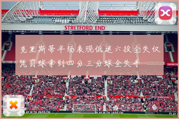 克里斯蒂半场表现低迷六投全失仅凭罚球拿到四分三分球全失手