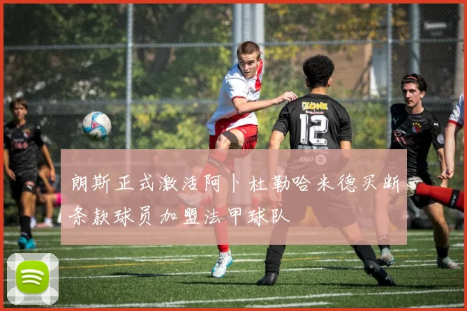 朗斯正式激活阿卜杜勒哈米德买断条款球员加盟法甲球队